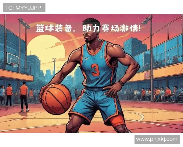 篮球明星的独特装备与神器展示让你领略球场风采与魅力